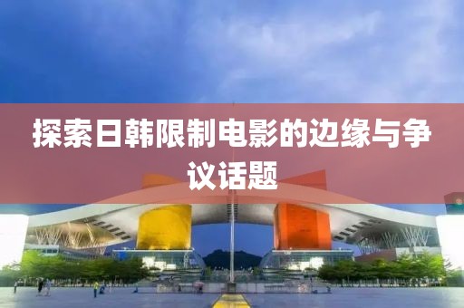 探索日韓限制電影的邊緣與爭議話題