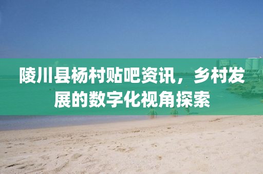 陵川縣楊村貼吧資訊，鄉(xiāng)村發(fā)展的數字化視角探索