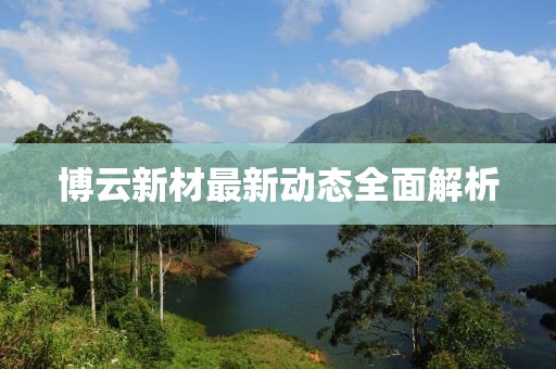 博云新材最新動(dòng)態(tài)全面解析