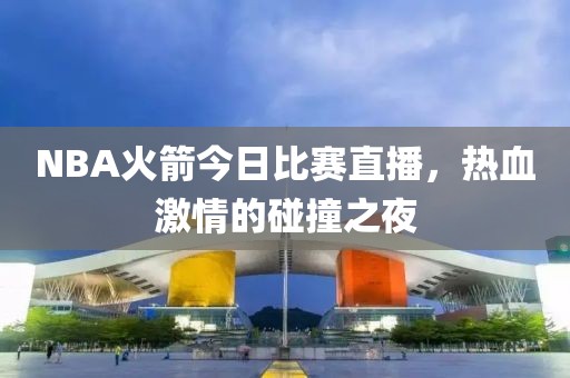 NBA火箭今日比賽直播，熱血激情的碰撞之夜