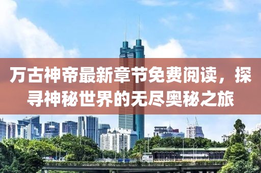 萬古神帝最新章節(jié)免費(fèi)閱讀，探尋神秘世界的無盡奧秘之旅