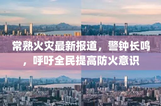 常熟火災最新報道，警鐘長鳴，呼吁全民提高防火意識