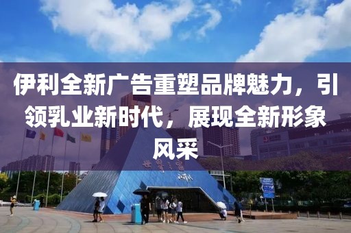 伊利全新廣告重塑品牌魅力，引領(lǐng)乳業(yè)新時(shí)代，展現(xiàn)全新形象風(fēng)采