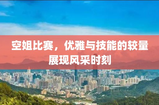空姐比賽，優(yōu)雅與技能的較量展現(xiàn)風采時刻