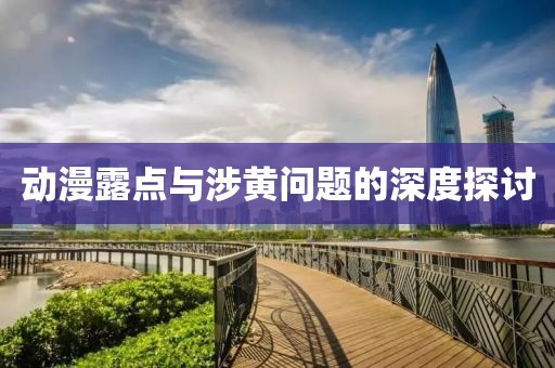 動(dòng)漫露點(diǎn)與涉黃問題的深度探討