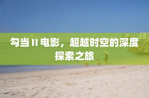 勾當Ⅱ電影，超越時空的深度探索之旅