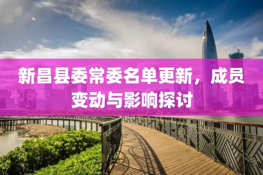 新昌縣委常委名單更新，成員變動(dòng)與影響探討