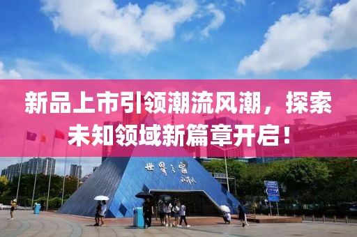新品上市引領(lǐng)潮流風(fēng)潮，探索未知領(lǐng)域新篇章開啟！