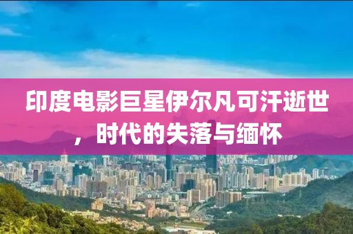 印度電影巨星伊爾凡可汗逝世，時(shí)代的失落與緬懷