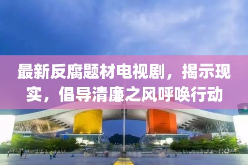 最新反腐題材電視劇，揭示現(xiàn)實，倡導清廉之風呼喚行動