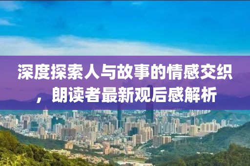 深度探索人與故事的情感交織，朗讀者最新觀后感解析