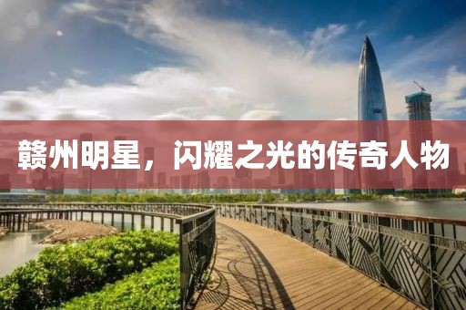 贛州明星，閃耀之光的傳奇人物