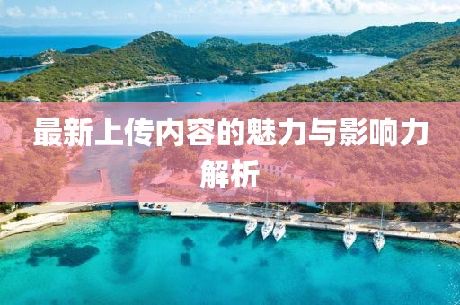 最新上傳內(nèi)容的魅力與影響力解析