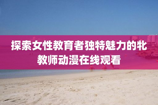 探索女性教育者獨(dú)特魅力的牝教師動(dòng)漫在線觀看