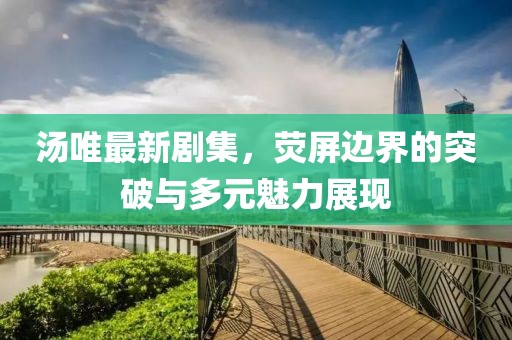 湯唯最新劇集，熒屏邊界的突破與多元魅力展現(xiàn)