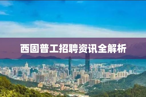 西固普工招聘資訊全解析