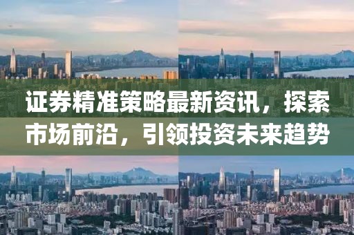 證券精準(zhǔn)策略最新資訊，探索市場前沿，引領(lǐng)投資未來趨勢