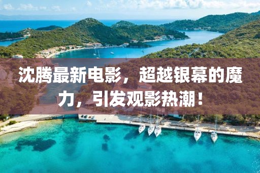 沈騰最新電影，超越銀幕的魔力，引發(fā)觀影熱潮！