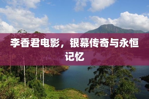 李香君電影，銀幕傳奇與永恒記憶