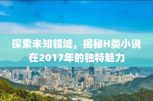 探索未知領(lǐng)域，揭秘H類小說在2017年的獨(dú)特魅力