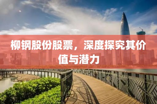 柳鋼股份股票，深度探究其價(jià)值與潛力