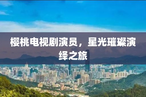 櫻桃電視劇演員，星光璀璨演繹之旅