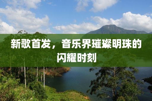 新歌首發(fā)，音樂界璀璨明珠的閃耀時刻