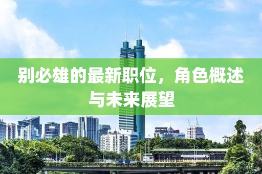 別必雄的最新職位，角色概述與未來展望