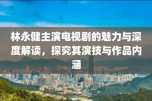 林永健主演電視劇的魅力與深度解讀，探究其演技與作品內(nèi)涵