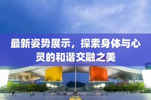 最新姿勢展示，探索身體與心靈的和諧交融之美