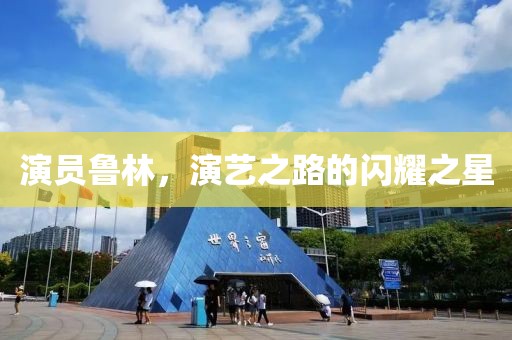 演員魯林，演藝之路的閃耀之星