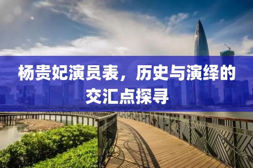 楊貴妃演員表，歷史與演繹的交匯點探尋