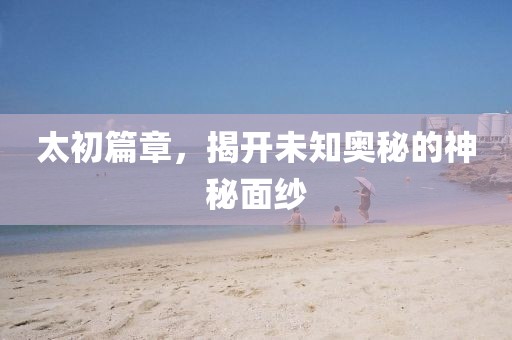 太初篇章，揭開未知奧秘的神秘面紗
