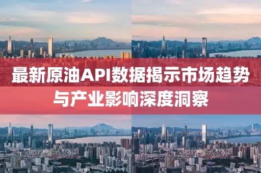 最新原油API數(shù)據(jù)揭示市場趨勢與產(chǎn)業(yè)影響深度洞察