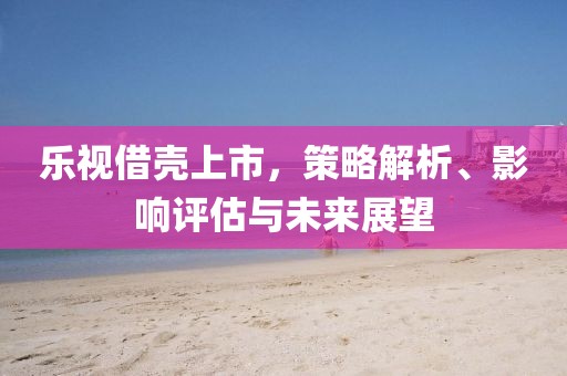 樂(lè)視借殼上市，策略解析、影響評(píng)估與未來(lái)展望