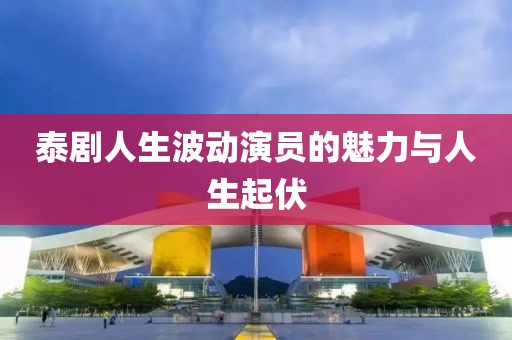 泰劇人生波動演員的魅力與人生起伏