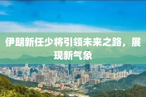 伊朗新任少將引領(lǐng)未來之路，展現(xiàn)新氣象