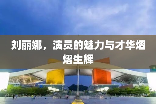 劉麗娜，演員的魅力與才華熠熠生輝