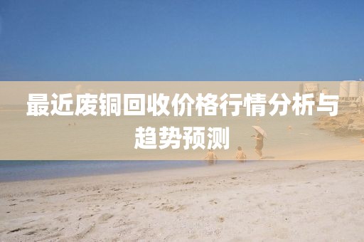 最近廢銅回收價(jià)格行情分析與趨勢(shì)預(yù)測(cè)