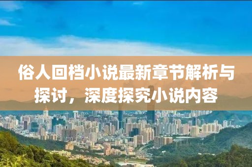 俗人回檔小說最新章節(jié)解析與探討，深度探究小說內(nèi)容