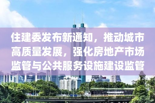 住建委發(fā)布新通知，推動城市高質(zhì)量發(fā)展，強化房地產(chǎn)市場監(jiān)管與公共服務設(shè)施建設(shè)監(jiān)管