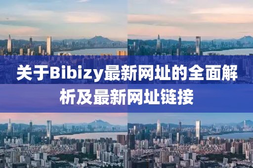 關(guān)于Bibizy最新網(wǎng)址的全面解析及最新網(wǎng)址鏈接