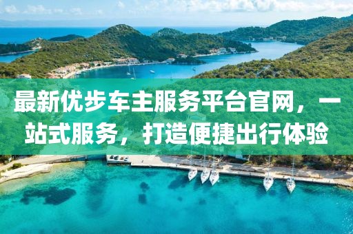 最新優(yōu)步車(chē)主服務(wù)平臺(tái)官網(wǎng)，一站式服務(wù)，打造便捷出行體驗(yàn)
