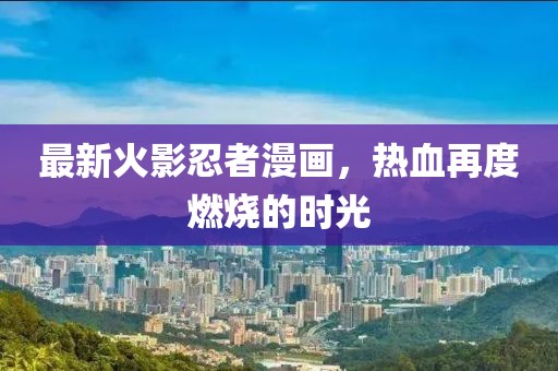 最新火影忍者漫畫，熱血再度燃燒的時(shí)光