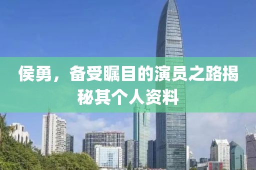 侯勇，備受矚目的演員之路揭秘其個(gè)人資料