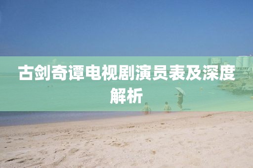 古劍奇譚電視劇演員表及深度解析