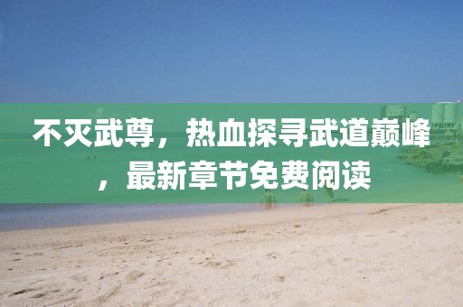 不滅武尊，熱血探尋武道巔峰，最新章節(jié)免費閱讀