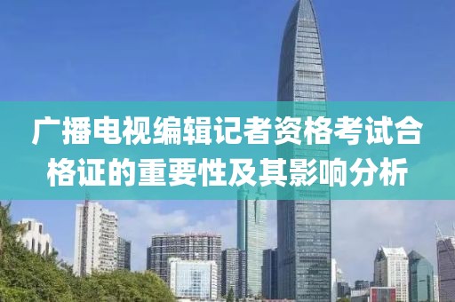 廣播電視編輯記者資格考試合格證的重要性及其影響分析