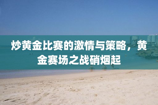 炒黃金比賽的激情與策略，黃金賽場(chǎng)之戰(zhàn)硝煙起