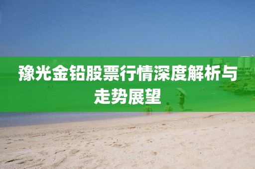 豫光金鉛股票行情深度解析與走勢展望